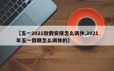 【五一2021放假安排怎么调休,2021年五一假期怎么调休的】