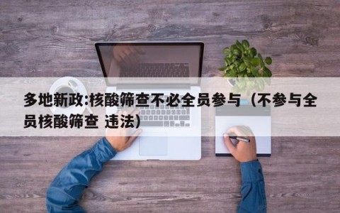 多地新政:核酸筛查不必全员参与（不参与全员核酸筛查 违法）
