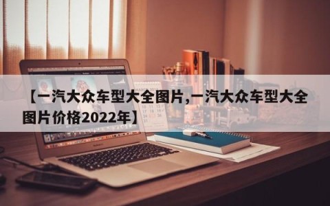 【一汽大众车型大全图片,一汽大众车型大全图片价格2022年】