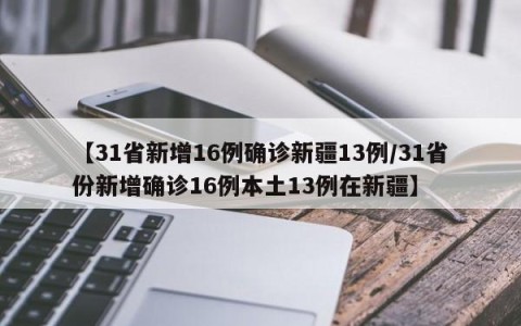 【31省新增16例确诊新疆13例/31省份新增确诊16例本土13例在新疆】
