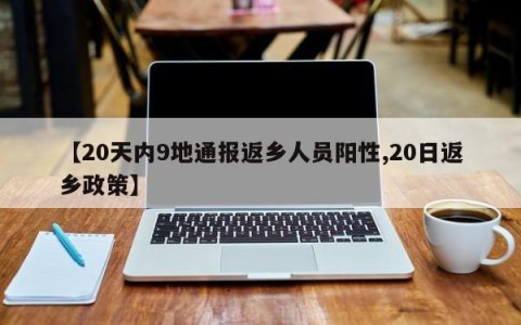 【20天内9地通报返乡人员阳性,20日返乡政策】