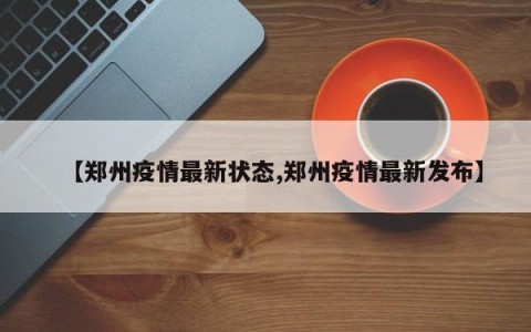 【郑州疫情最新状态,郑州疫情最新发布】