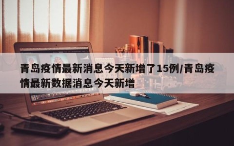 青岛疫情最新消息今天新增了15例/青岛疫情最新数据消息今天新增