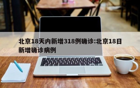 北京18天内新增318例确诊:北京18日新增确诊病例