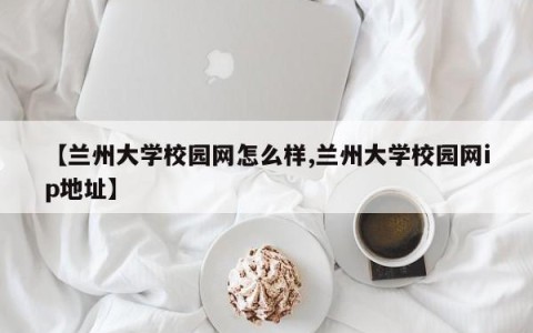 【兰州大学校园网怎么样,兰州大学校园网ip地址】