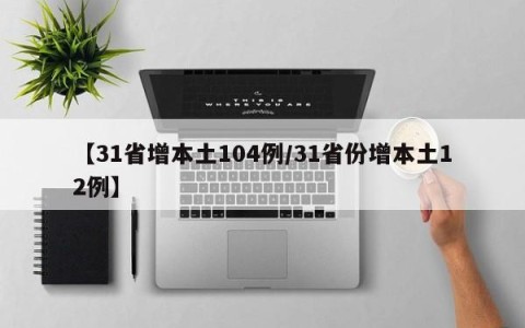 【31省增本土104例/31省份增本土12例】