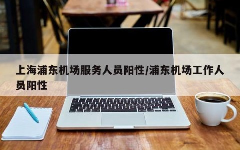 上海浦东机场服务人员阳性/浦东机场工作人员阳性