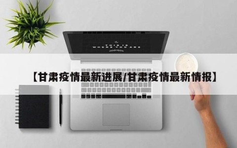 【甘肃疫情最新进展/甘肃疫情最新情报】