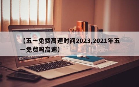 【五一免费高速时间2023,2021年五一免费吗高速】