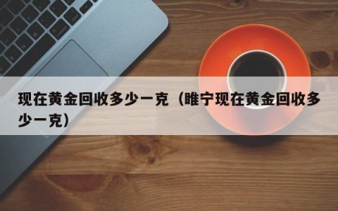 现在黄金回收多少一克（睢宁现在黄金回收多少一克）