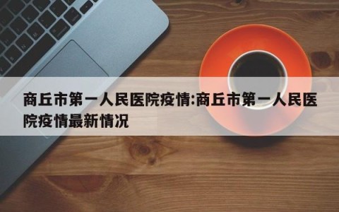 商丘市第一人民医院疫情:商丘市第一人民医院疫情最新情况