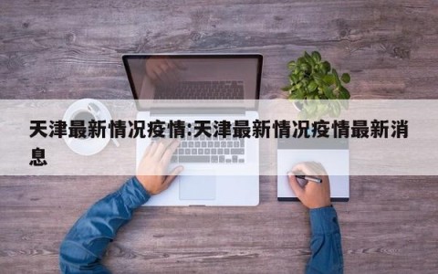 天津最新情况疫情:天津最新情况疫情最新消息