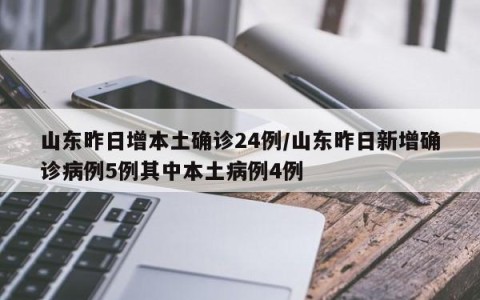 山东昨日增本土确诊24例/山东昨日新增确诊病例5例其中本土病例4例