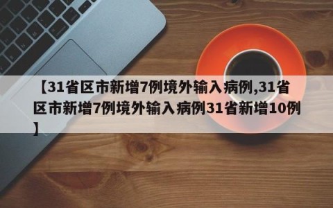 【31省区市新增7例境外输入病例,31省区市新增7例境外输入病例31省新增10例】