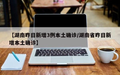 【湖南昨日新增3例本土确诊/湖南省昨日新增本土确诊】