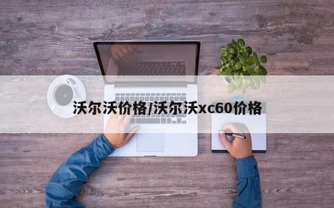 沃尔沃价格/沃尔沃xc60价格