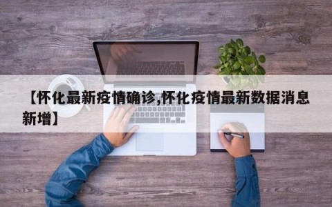 【怀化最新疫情确诊,怀化疫情最新数据消息新增】