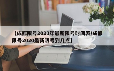【成都限号2023年最新限号时间表/成都限号2020最新限号到几点】