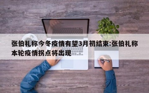张伯礼称今冬疫情有望3月初结束:张伯礼称本轮疫情拐点将出现
