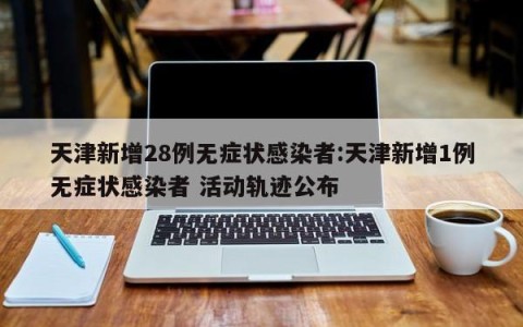 天津新增28例无症状感染者:天津新增1例无症状感染者 活动轨迹公布