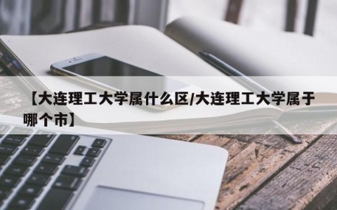 【大连理工大学属什么区/大连理工大学属于哪个市】