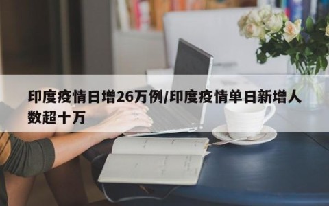 印度疫情日增26万例/印度疫情单日新增人数超十万