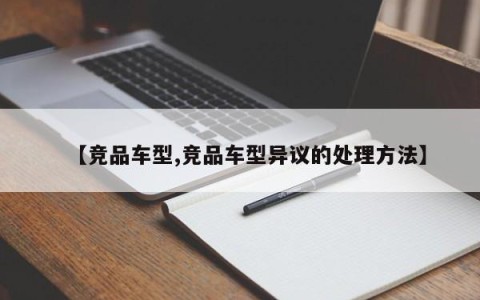 【竞品车型,竞品车型异议的处理方法】