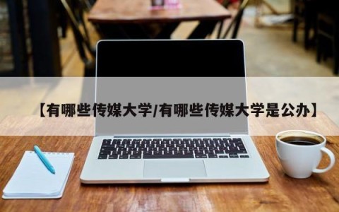 【有哪些传媒大学/有哪些传媒大学是公办】